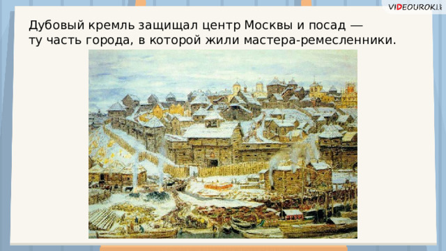 Дубовый кремль защищал центр Москвы и посад ―  ту часть города, в которой жили мастера-ремесленники.  