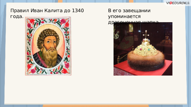 Правил Иван Калита до 1340 года. В его завещании упоминается драгоценная шапка.  