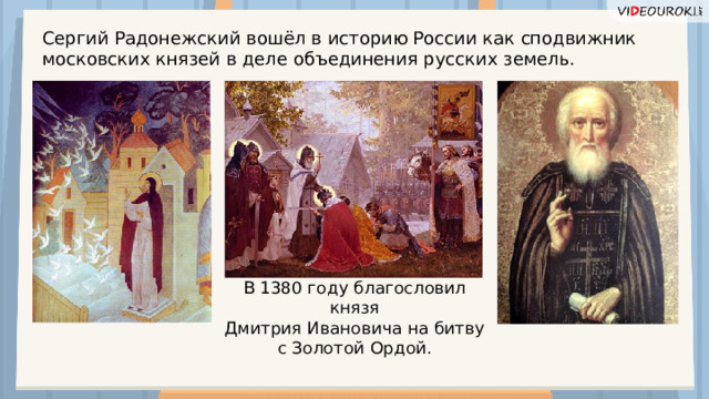 Сергий Радонежский вошёл в историю России как сподвижник московских князей в деле объединения русских земель. В 1380 году благословил князя Дмитрия Ивановича на битву с Золотой Ордой.  