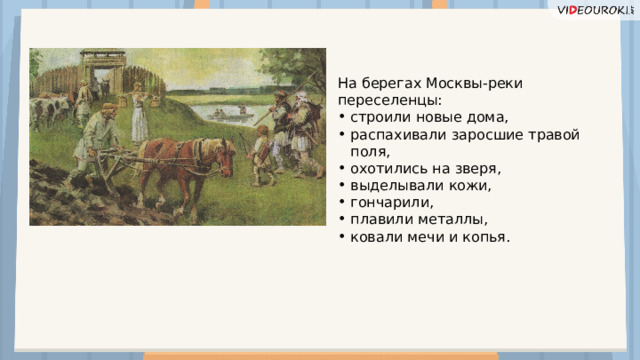 На берегах Москвы-реки переселенцы: строили новые дома, распахивали заросшие травой поля, охотились на зверя, выделывали кожи, гончарили, плавили металлы, ковали мечи и копья.  