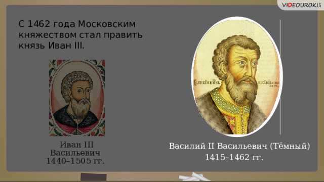 С 1462 года Московским княжеством стал править князь Иван III. Василий II Васильевич (Тёмный) Иван III Васильевич  1440–1505 гг.   1415–1462 гг.  