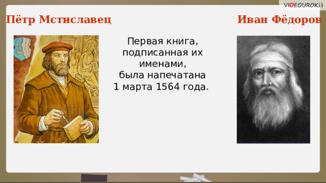Иван Фёдоров Пётр Мстиславец Первая книга, подписанная их именами, была напечатана 1 марта 1564 года. 7 