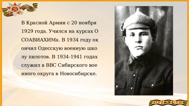 В Красной Армии с 20 ноября 1929 года. Учился на курсах ОСОАВИАХИМа. В 1934 году окончил Одесскую военную школу пилотов. В 1934-1941 годах служил в ВВС Сибирского военного округа в Новосибирске. 