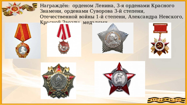 Награждён: орденом Ленина, 3-я орденами Красного Знамени, орденами Суворова 3-й степени, Отечественной войны 1-й степени, Александра Невского, Красной Звезды, медалями. 