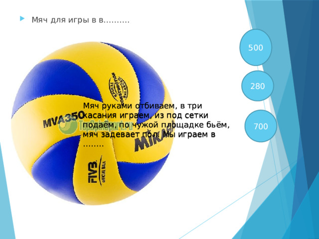 Мяч для игры в в………. 500 280 Мяч руками отбиваем, в три касания играем, из под сетки подаём, по чужой площадке бьём, мяч задевает пол. Мы играем в …….. Мяч руками отбиваем, в три касания играем, из под сетки подаём, по чужой площадке бьём, мяч задевает пол. Мы играем в …….. 700 