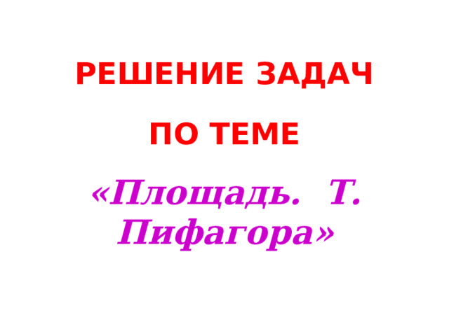 РЕШЕНИЕ ЗАДАЧ По теме «Площадь. Т. Пифагора» 