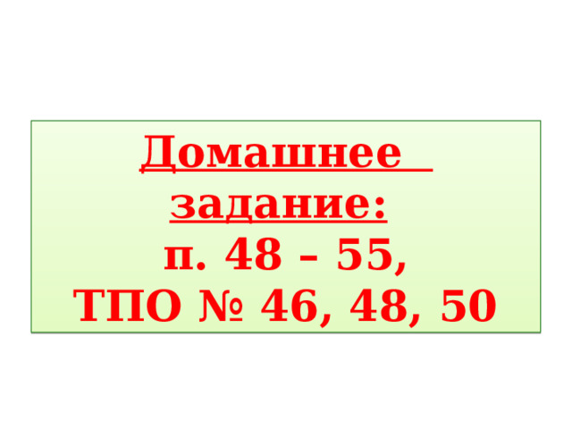Домашнее задание:   п. 48 – 55, ТПО № 46, 48, 50 