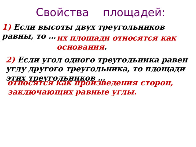 Свойства площадей: 1) Если высоты двух треугольников равны, то … их площади относятся как основания . 2) Если угол одного треугольника равен углу другого треугольника, то площади этих треугольников … относятся как произведения сторон, заключающих равные углы. 