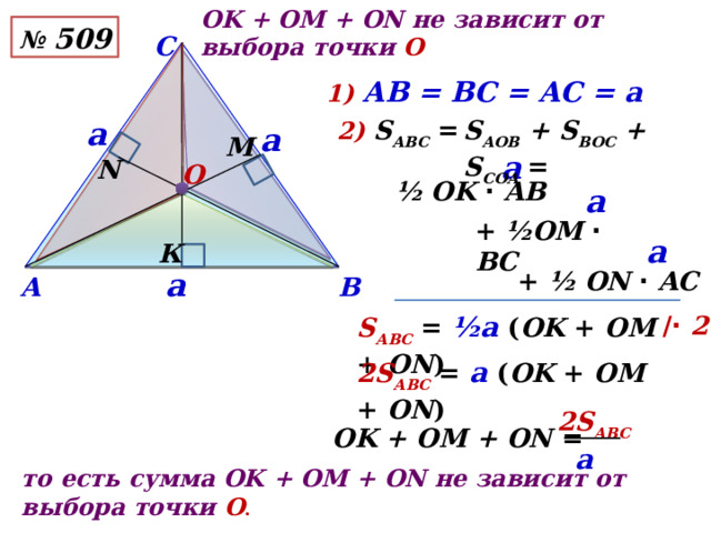 ОK + ОМ + ОN не зависит от выбора точки О №  509 С 1) АВ = ВС = АС = а S АОВ + S ВОС + S СОА = 2) S АВС = а а М а N О ½ OK  ·  AB  а + ½OM  ·  BC  а К  + ½  ON  ·  AC а В А /·  2 S АВС  = ½a  ( OK + OM + ON ) 2S АВС  = a  ( OK + OM + ON ) 2S АВС   a  ОK + ОМ + ON = то есть сумма ОK + ОМ + ОN не зависит от выбора точки О . 