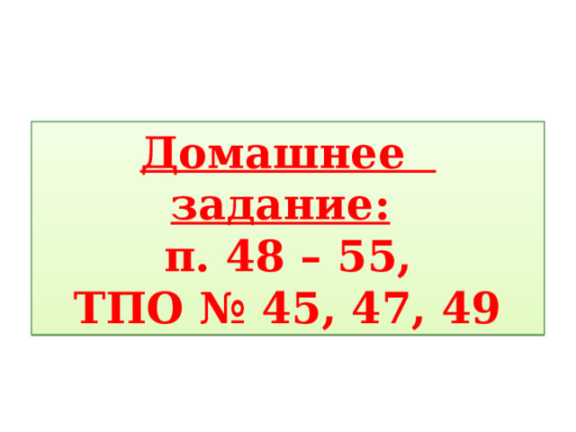 Домашнее задание:   п. 48 – 55, ТПО № 45, 47, 49 