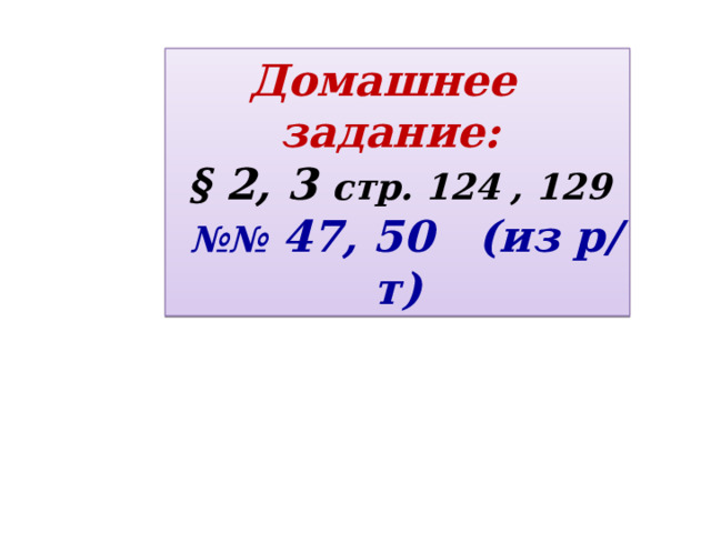 Домашнее задание:  § 2, 3 стр. 124 , 129  №№  47, 50 (из р/т) 