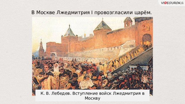 В Москве Лжедмитрия I провозгласили царём. К. В. Лебедев. Вступление войск Лжедмитрия в Москву 6 