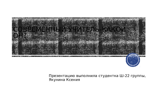 Современный учитель-какой он? Презентацию выполнила студентка Ш-22 группы, Якунина Ксения 