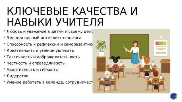 Ключевые качества и навыки учителя Любовь и уважение к детям и своему делу Эмоциональный интеллект педагога Способность к рефлексии и саморазвитию Креативность и умение увлекать Тактичность и доброжелательность Честность и справедливость Адаптивность и гибкость Лидерство Умение работать в команде, сотрудничество 