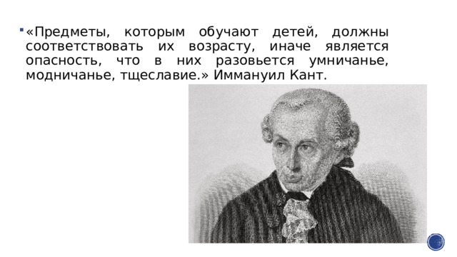 «Предметы, которым обучают детей, должны соответствовать их возрасту, иначе является опасность, что в них разовьется умничанье, модничанье, тщеславие.» Иммануил Кант. 