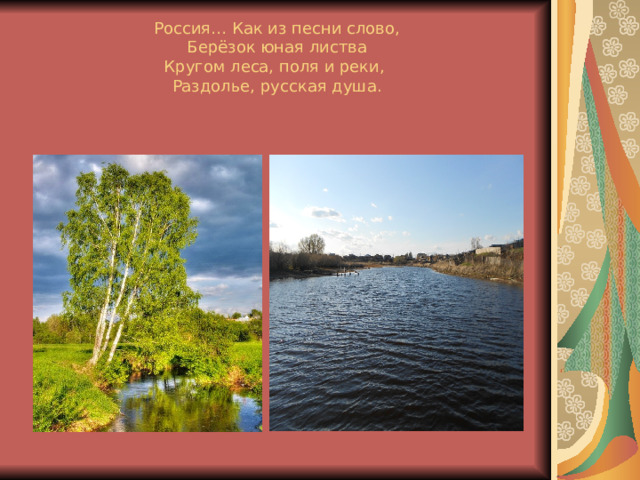 Россия… Как из песни слово,  Берёзок юная листва  Кругом леса, поля и реки,  Раздолье, русская душа. 