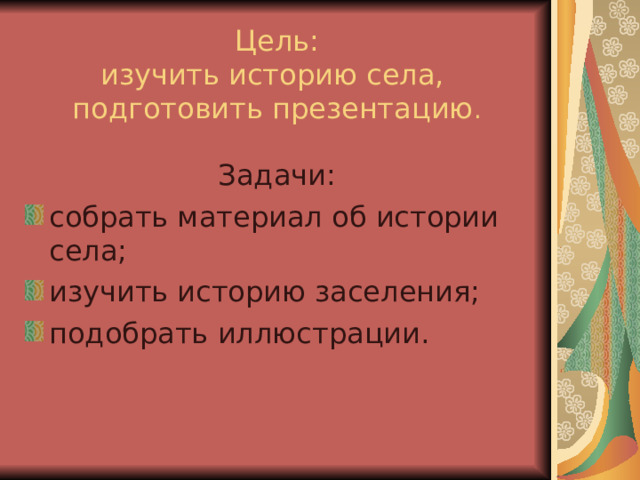  Цель:  изучить историю села,  подготовить презентацию . Задачи: собрать материал об истории села; изучить историю заселения; подобрать иллюстрации.  