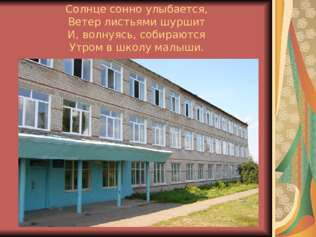 Солнце сонно улыбается,  Ветер листьями шуршит  И, волнуясь, собираются  Утром в школу малыши. 