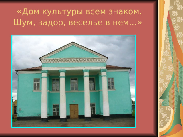 « Дом культуры всем знаком.  Шум, задор, веселье в нем…»  