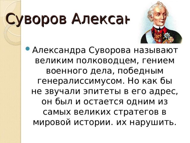 Суворов Александр Александра Суворова называют великим полководцем, гением военного дела, победным генералиссимусом. Но как бы не звучали эпитеты в его адрес, он был и остается одним из самых великих стратегов в мировой истории. их нарушить. 