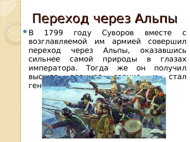 Переход через Альпы В 1799 году Суворов вместе с возглавляемой им армией совершил переход через Альпы, оказавшись сильнее самой природы в глазах императора. Тогда же он получил высшее военное звание и стал генералиссимусом. 
