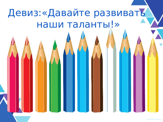 Девиз:«Давайте развивать  наши таланты!» 