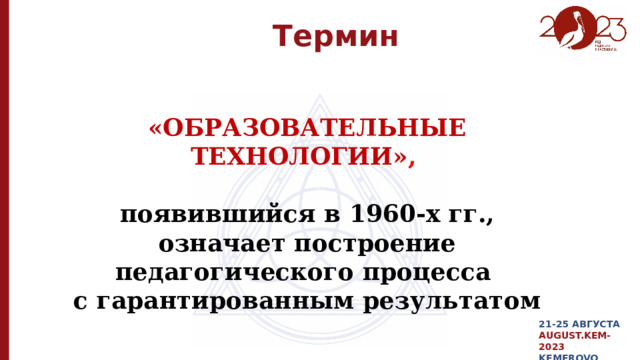  Термин  «ОБРАЗОВАТЕЛЬНЫЕ ТЕХНОЛОГИИ» ,   появившийся в 1960-х гг.,  означает построение педагогического процесса с гарантированным результатом 21-25 АВГУСТА AUGUST.KEM-2023 KEMEROVO 