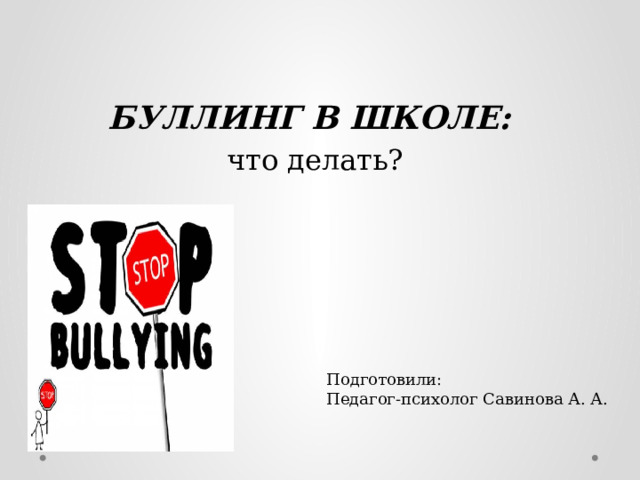 БУЛЛИНГ В ШКОЛЕ: что делать? Подготовили: Педагог-психолог Савинова А. А. 