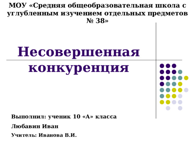 МОУ «Средняя общеобразовательная школа с углубленным изучением отдельных предметов № 38» Несовершенная конкуренция    Выполнил: ученик 10 «А» класса Любавин Иван Учитель: Иванова В.И.  