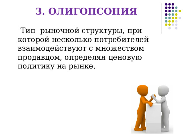 3. ОЛИГОПСОНИЯ Тип  рыночной структуры, при которой несколько потребителей взаимодействуют с множеством продавцом, определяя ценовую политику на рынке. 