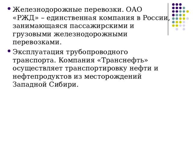 Железнодорожные перевозки. ОАО «РЖД» – единственная компания в России, занимающаяся пассажирскими и грузовыми железнодорожными перевозками. Эксплуатация трубопроводного транспорта. Компания «Транснефть» осуществляет транспортировку нефти и нефтепродуктов из месторождений Западной Сибири. 