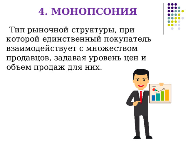 4. МОНОПСОНИЯ Тип  рыночной структуры, при которой единственный покупатель взаимодействует с множеством продавцов, задавая уровень цен и объем продаж для них. 