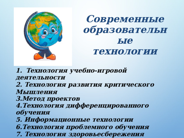 Современные образовательные  технологии 1.  Технология  учебно-игровой  деятельности 2.  Технология  развития  критического Мышления 3.Метод  проектов 4. Технология  дифференцированного  обучения 5.  Информационные  технологии 6.Технология  проблемного  обучения 7.  Технология  здоровьесбережения  