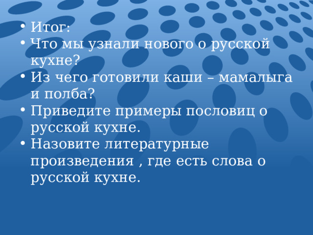 Итог: Что мы узнали нового о русской кухне? Из чего готовили каши – мамалыга и полба? Приведите примеры пословиц о русской кухне. Назовите литературные произведения , где есть слова о русской кухне. 
