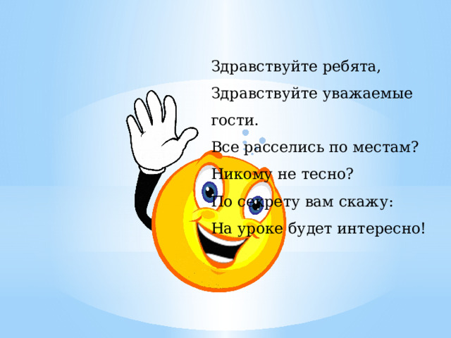 Здравствуйте ребята, Здравствуйте уважаемые гости. Все расселись по местам? Никому не тесно? По секрету вам скажу: На уроке будет интересно! 