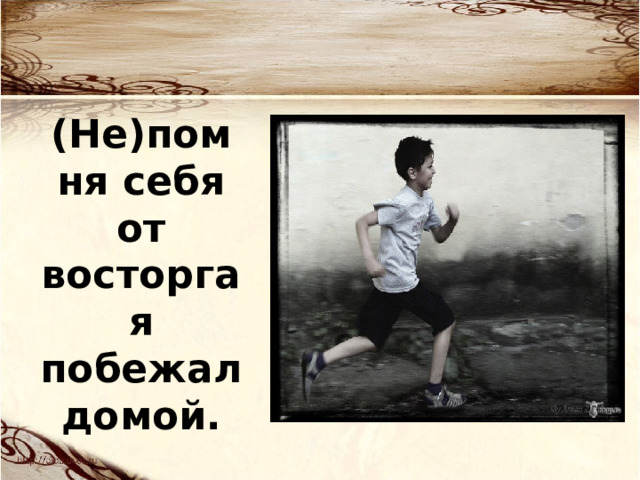 (Не)помня себя от восторга я побежал домой. 