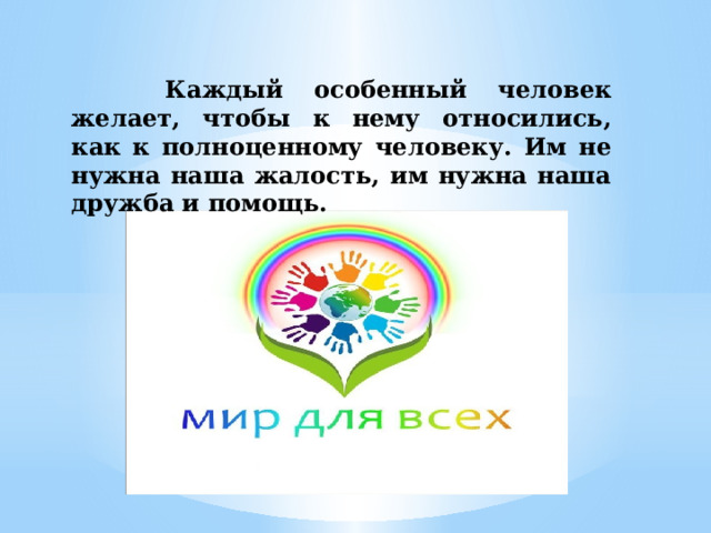  Каждый особенный человек желает, чтобы к нему относились, как к полноценному человеку. Им не нужна наша жалость, им нужна наша дружба и помощь. 