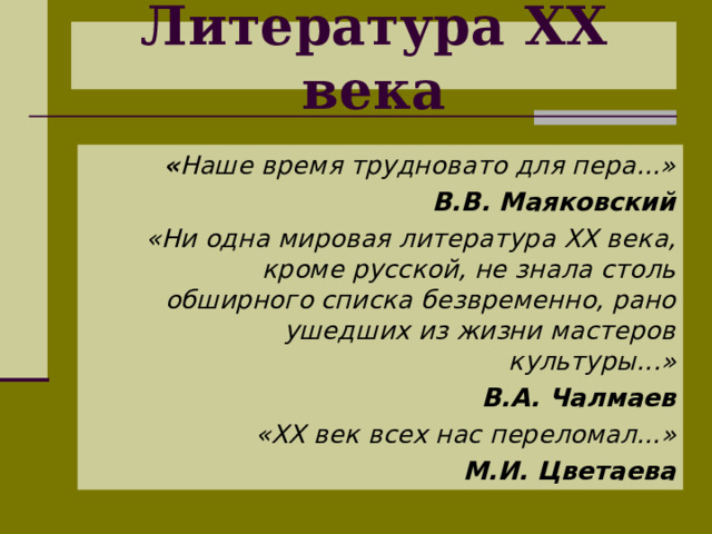 Литература XX века « Наше время трудновато для пера...» В.В. Маяковский «Ни одна мировая литература XX века, кроме русской, не знала столь обширного списка безвременно, рано ушедших из жизни мастеров культуры...» В.А. Чалмаев « XX век всех нас переломал...» М.И. Цветаева  