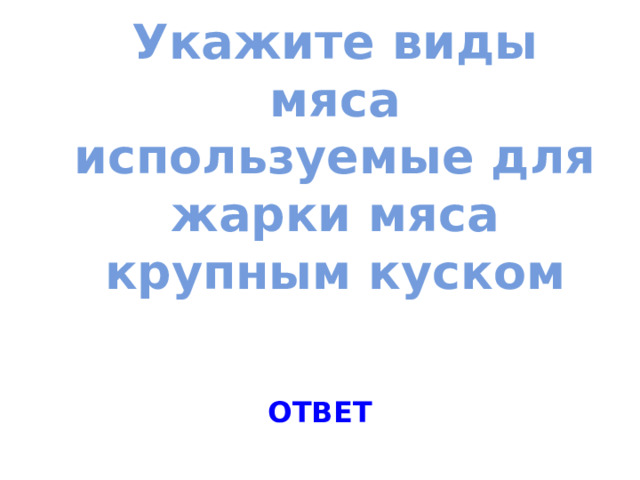 Укажите виды мяса используемые для жарки мяса крупным куском   ОТВЕТ 