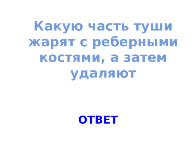 Какую часть туши жарят с реберными костями, а затем удаляют ОТВЕТ 