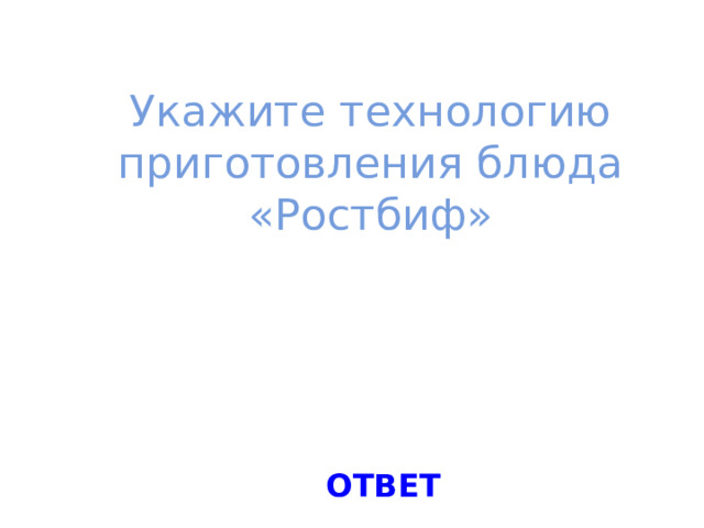 Укажите технологию приготовления блюда  «Ростбиф»   ОТВЕТ 
