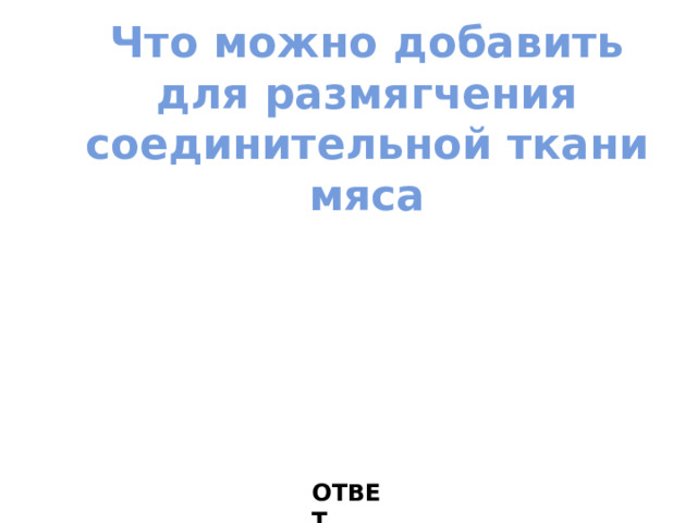 Что можно добавить для размягчения соединительной ткани мяса ОТВЕТ 