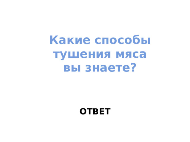 Какие способы тушения мяса  вы знаете? ОТВЕТ 