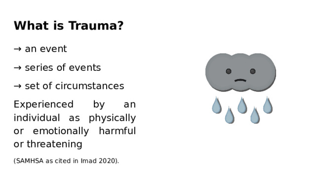 What  is  Trauma? →  an  event →  series  of  events →  set  of  circumstances Experienced  by  an  individual as  physically  or  emotionally harmful  or  threatening (SAMHSA  as  cited  in  Imad  2020). 