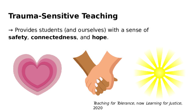 Trauma- Sensitive  Teaching →  Provides  students  (and  ourselves)  with  a  sense  of  safety , connectedness ,  and  hope . Teaching for  Tolerance ,  now  Learning for  Justice ,  2020 