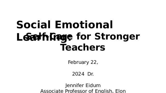 Social  Emotional  Learning: Self-Care  for  Stronger  Teachers February 22, 2024  Dr.  Jennifer  Eidum Associate Professor  of  English,  Elon  University  English  Language  Specialist 