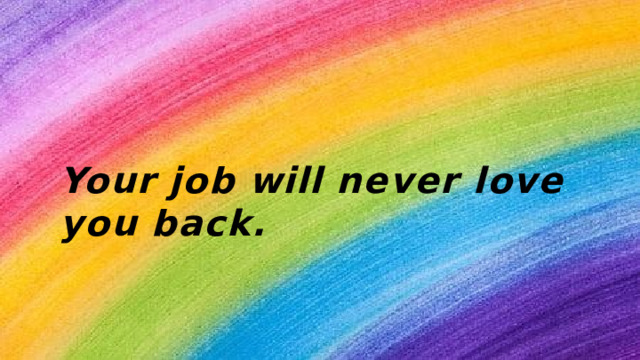 Your  job  will  never  love  you  back. 