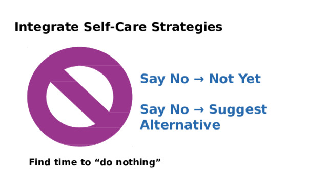 Integrate  Self-Care  Strategies Say No  →  Not  Yet Say No →  Suggest Alternative Find  time  to  “do  nothing” 