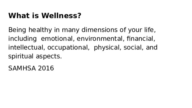 What  is  Wellness? Being  healthy  in  many  dimensions  of  your  life, including  emotional,  environmental,  ﬁnancial,  intellectual,  occupational,  physical,  social,  and  spiritual  aspects. SAMHSA  2016 