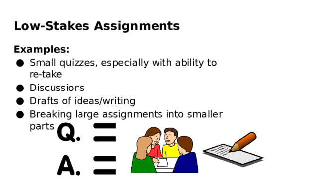 Low-Stakes  Assignments Examples: Small  quizzes,  especially  with  ability  to  re-take Discussions Drafts of  ideas/writing Breaking  large  assignments  into  smaller  parts 